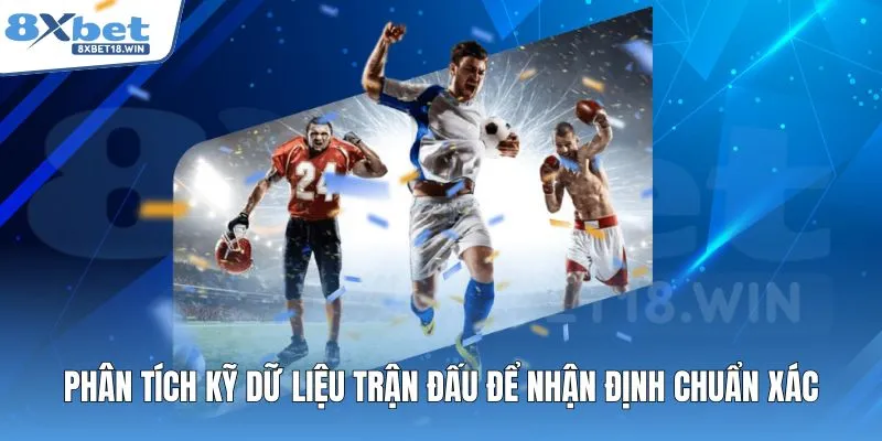 Phân tích kỹ dữ liệu trận đấu để nhận định chuẩn xác